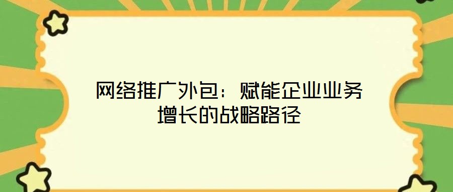 網絡推廣外包：賦能企業業務增長的戰略路徑