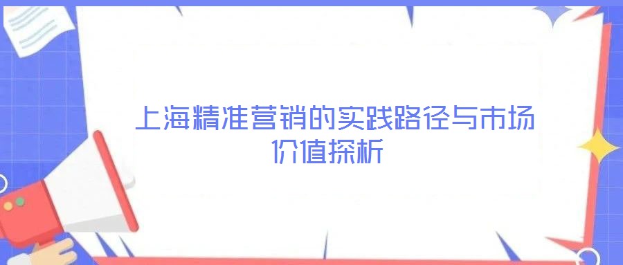  上海精準(zhǔn)營銷的實踐路徑與市場價值探析