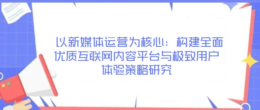 以新媒體運營為核心：構建全面優質互聯網內容平臺與極致用戶體驗策略研究