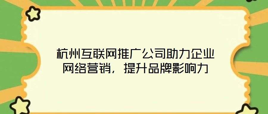 杭州互聯網推廣公司助力企業網絡營銷，提升品牌影響力