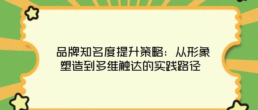  品牌知名度提升策略：從形象塑造到多維觸達(dá)的實踐路徑