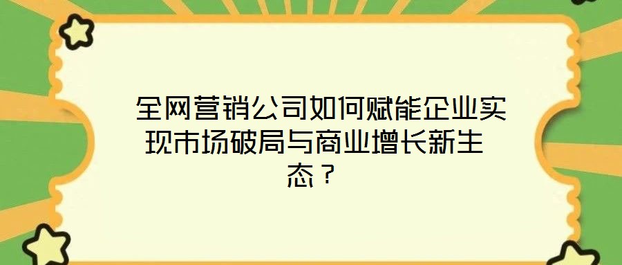  全網(wǎng)營(yíng)銷(xiāo)公司如何賦能企業(yè)實(shí)現(xiàn)市場(chǎng)破局與商業(yè)增長(zhǎng)新生態(tài)？