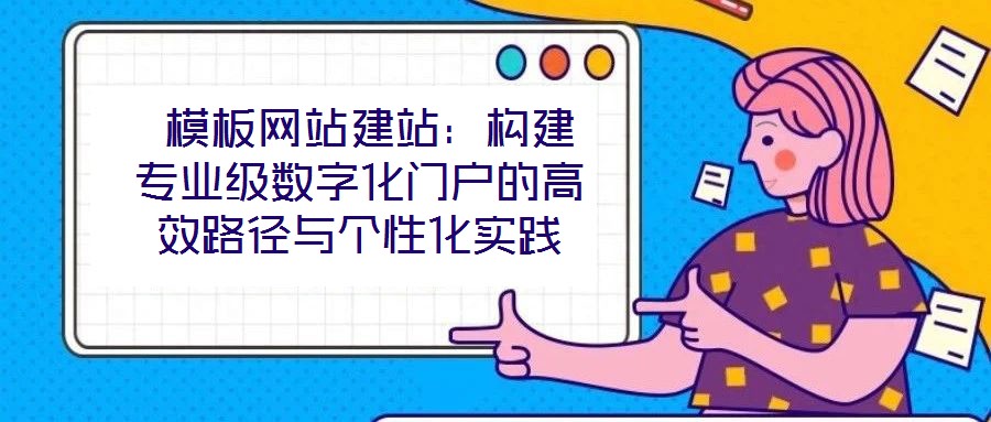  模板網站建站：構建專業級數字化門戶的高效路徑與個性化實踐