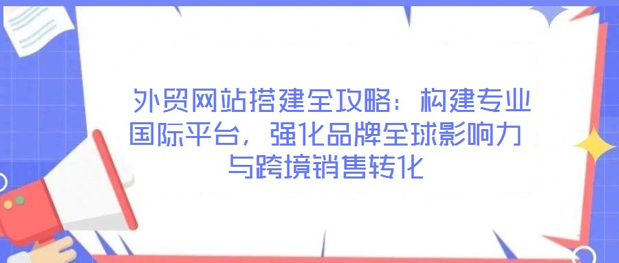  外貿網站搭建全攻略：構建專業國際平臺，強化品牌全球影響力與跨境銷售轉化