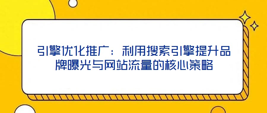 引擎優化推廣：利用搜索引擎提升品牌曝光與網站流量的核心策略