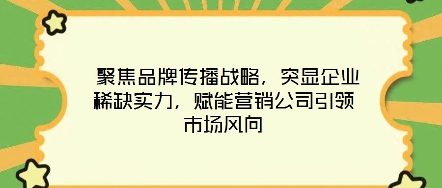  聚焦品牌傳播戰(zhàn)略，突顯企業(yè)稀缺實力，賦能營銷公司引領市場風向