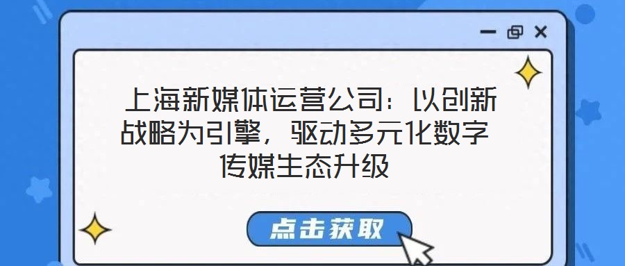  上海新媒體運營公司：以創新戰略為引擎，驅動多元化數字傳媒生態升級