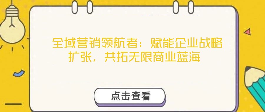  全域營(yíng)銷領(lǐng)航者：賦能企業(yè)戰(zhàn)略擴(kuò)張，共拓?zé)o限商業(yè)藍(lán)海