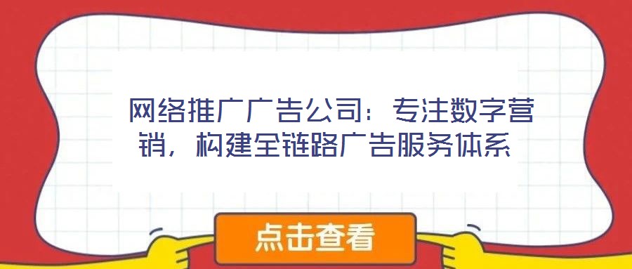  網(wǎng)絡(luò)推廣廣告公司：專注數(shù)字營銷，構(gòu)建全鏈路廣告服務(wù)體系