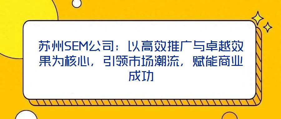 蘇州SEM公司：以高效推廣與卓越效果為核心，引領市場潮流，賦能商業成功