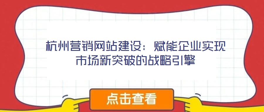 杭州營(yíng)銷(xiāo)網(wǎng)站建設(shè)：賦能企業(yè)實(shí)現(xiàn)市場(chǎng)新突破的戰(zhàn)略引擎