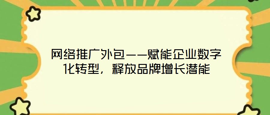 網(wǎng)絡推廣外包——賦能企業(yè)數(shù)字化轉型，釋放品牌增長潛能