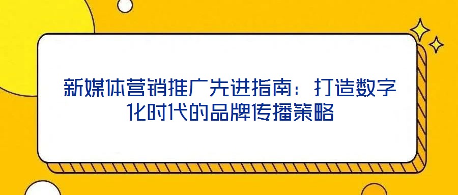 新媒體營(yíng)銷推廣先進(jìn)指南：打造數(shù)字化時(shí)代的品牌傳播策略