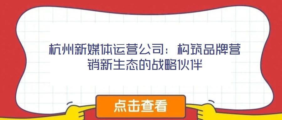 杭州新媒體運(yùn)營公司：構(gòu)筑品牌營銷新生態(tài)的戰(zhàn)略伙伴