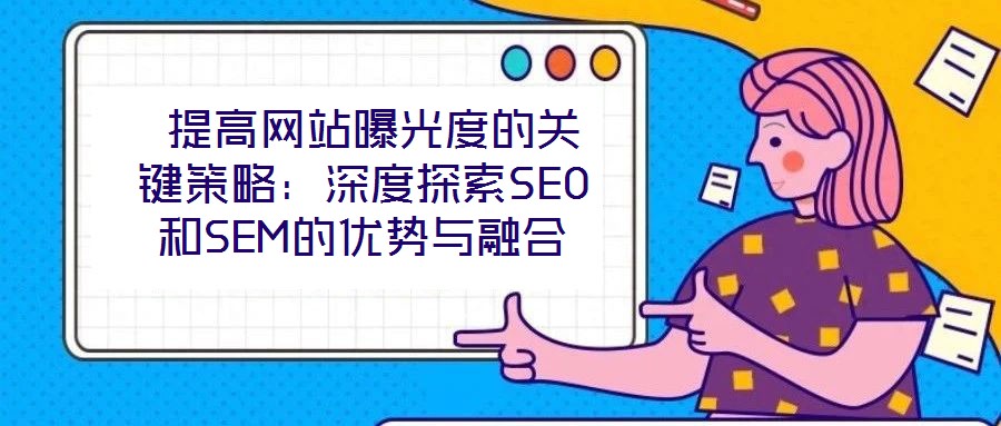  提高網(wǎng)站曝光度的關(guān)鍵策略：深度探索SEO和SEM的優(yōu)勢與融合