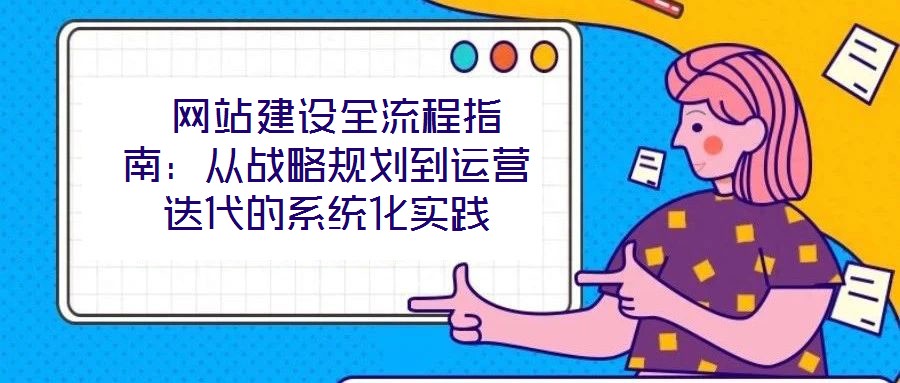 網站建設全流程指南：從戰略規劃到運營迭代的系統化實踐