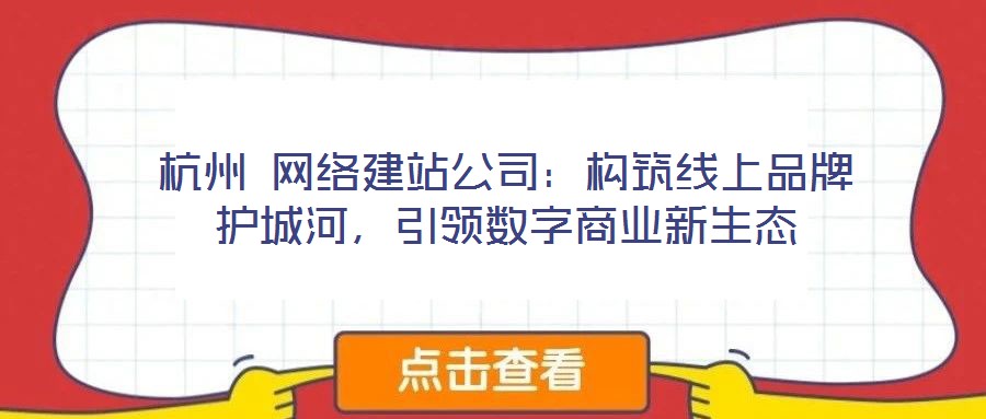 杭州 網絡建站公司：構筑線上品牌護城河，引領數字商業新生態