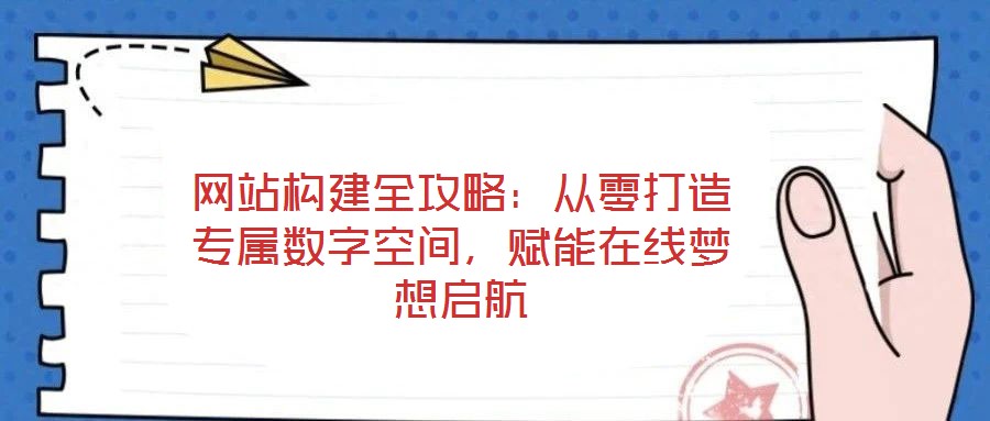 網(wǎng)站構(gòu)建全攻略：從零打造專屬數(shù)字空間，賦能在線夢想啟航