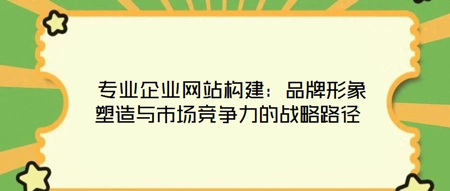  專業(yè)企業(yè)網(wǎng)站構(gòu)建：品牌形象塑造與市場競爭力的戰(zhàn)略路徑