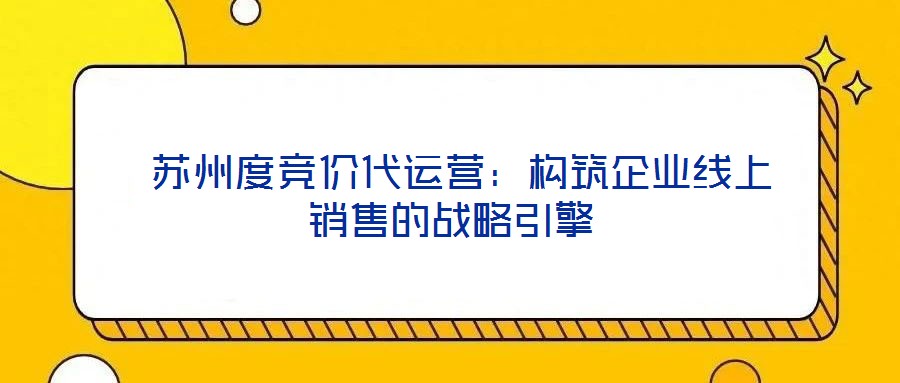  蘇州度競價(jià)代運(yùn)營：構(gòu)筑企業(yè)線上銷售的戰(zhàn)略引擎