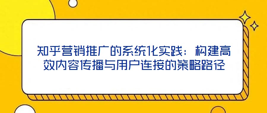 知乎營(yíng)銷推廣的系統(tǒng)化實(shí)踐：構(gòu)建高效內(nèi)容傳播與用戶連接的策略路徑