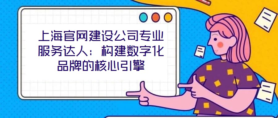 上海官網建設公司專業服務達人：構建數字化品牌的核心引擎