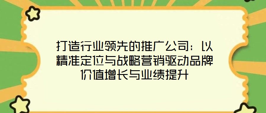 打造行業(yè)領(lǐng)先的推廣公司：以精準(zhǔn)定位與戰(zhàn)略營銷驅(qū)動(dòng)品牌價(jià)值增長與業(yè)績提升