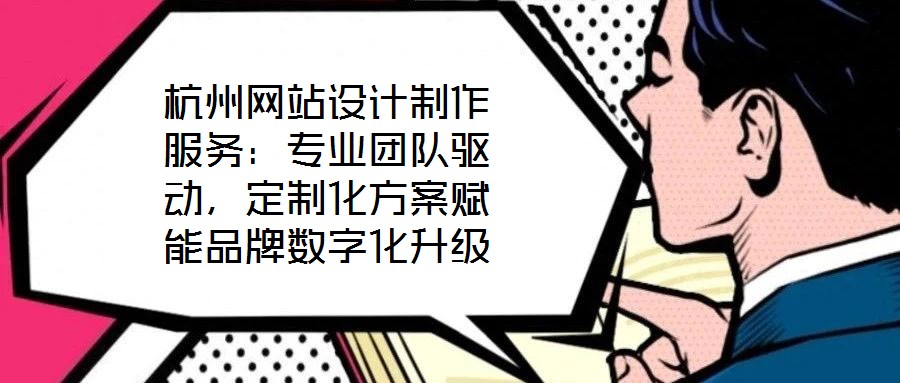 杭州網(wǎng)站設(shè)計制作服務(wù)：專業(yè)團隊驅(qū)動，定制化方案賦能品牌數(shù)字化升級