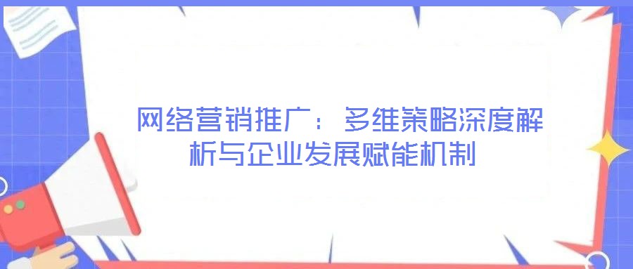  網(wǎng)絡(luò)營銷推廣：多維策略深度解析與企業(yè)發(fā)展賦能機制