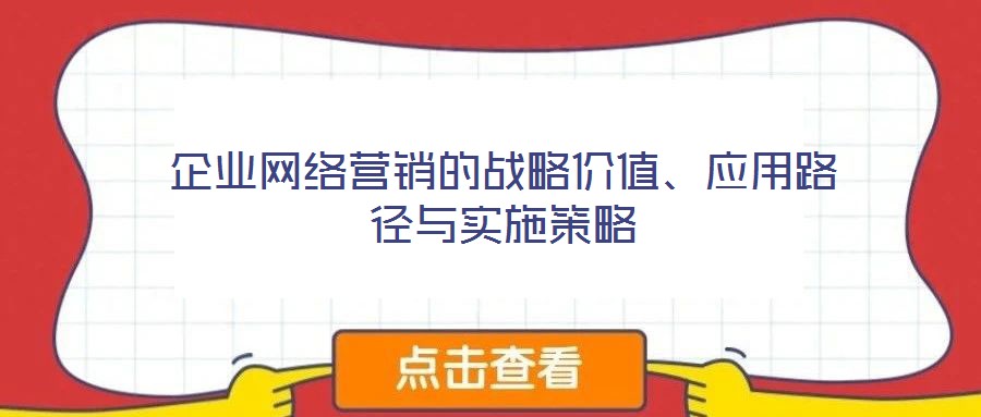 企業(yè)網(wǎng)絡(luò)營銷的戰(zhàn)略價值、應(yīng)用路徑與實施策略