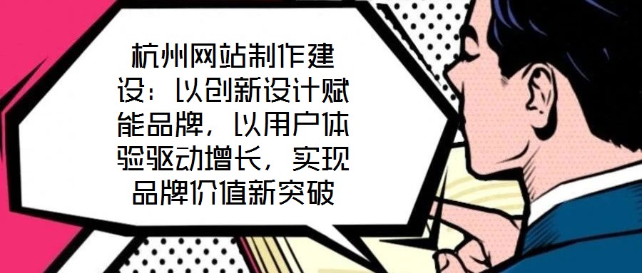 杭州網站制作建設：以創新設計賦能品牌，以用戶體驗驅動增長，實現品牌價值新突破