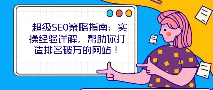  超級SEO策略指南：實操經(jīng)驗詳解，幫助你打造排名破萬的網(wǎng)站！