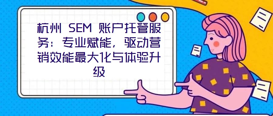 杭州 SEM 賬戶托管服務(wù)：專業(yè)賦能，驅(qū)動(dòng)營(yíng)銷效能最大化與體驗(yàn)升級(jí)