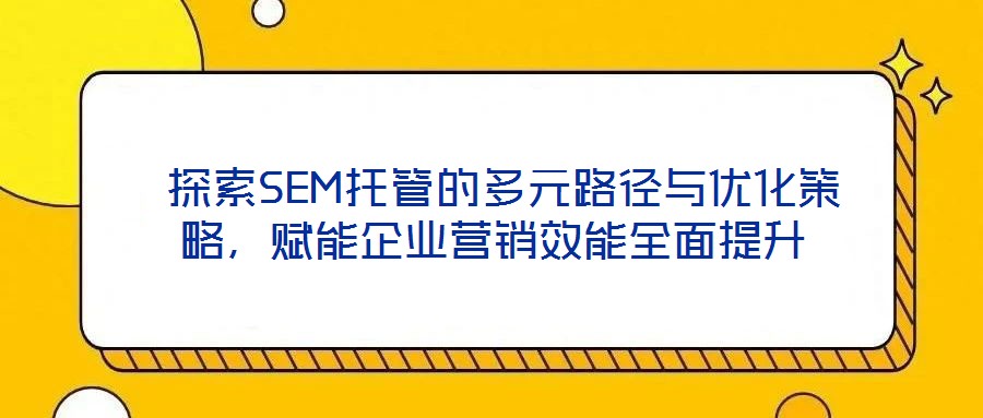  探索SEM托管的多元路徑與優(yōu)化策略，賦能企業(yè)營銷效能全面提升