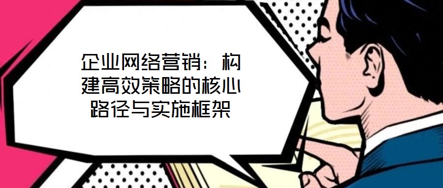 企業網絡營銷：構建高效策略的核心路徑與實施框架