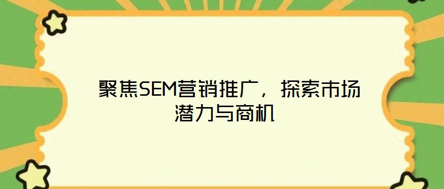  聚焦SEM營(yíng)銷(xiāo)推廣，探索市場(chǎng)潛力與商機(jī)