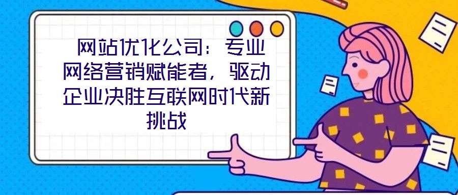  網(wǎng)站優(yōu)化公司：專業(yè)網(wǎng)絡(luò)營銷賦能者，驅(qū)動(dòng)企業(yè)決勝互聯(lián)網(wǎng)時(shí)代新挑戰(zhàn)