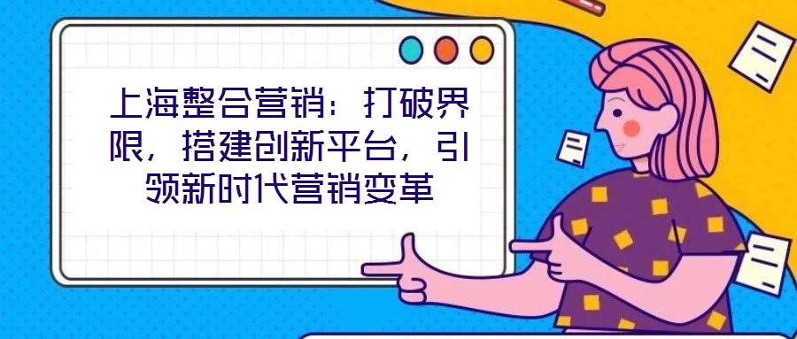 上海整合營銷：打破界限，搭建創新平臺，引領新時代營銷變革