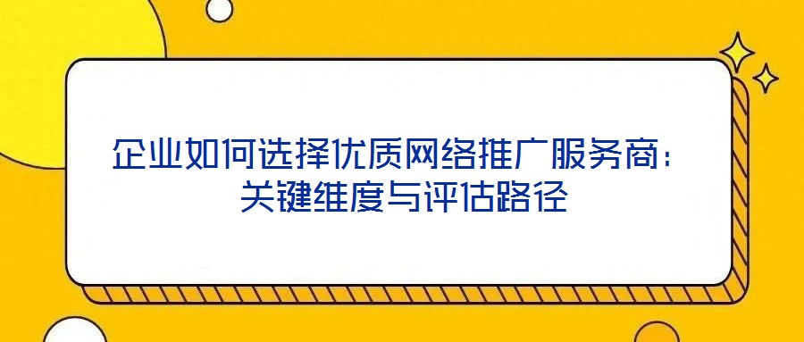 企業(yè)如何選擇優(yōu)質(zhì)網(wǎng)絡(luò)推廣服務(wù)商：關(guān)鍵維度與評估路徑