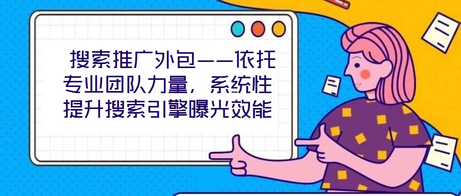  搜索推廣外包——依托專業(yè)團隊力量，系統(tǒng)性提升搜索引擎曝光效能