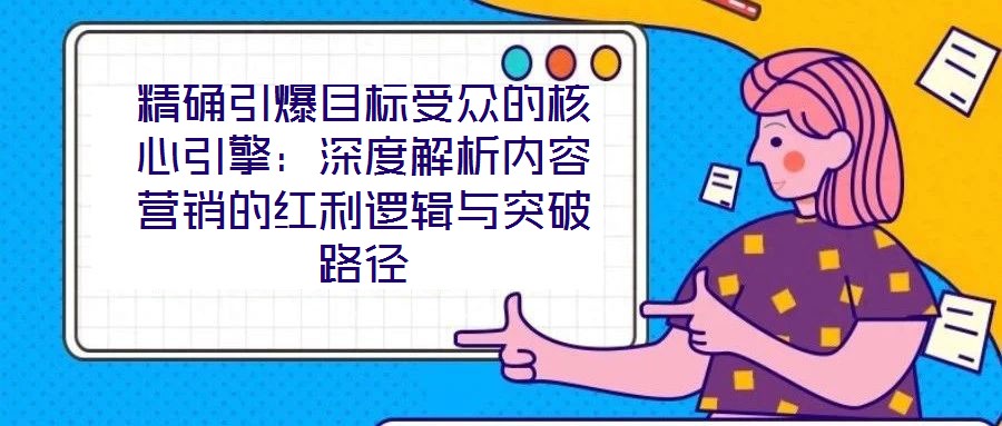 精確引爆目標受眾的核心引擎：深度解析內容營銷的紅利邏輯與突破路徑