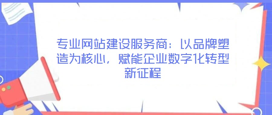 專業(yè)網(wǎng)站建設(shè)服務(wù)商：以品牌塑造為核心，賦能企業(yè)數(shù)字化轉(zhuǎn)型新征程