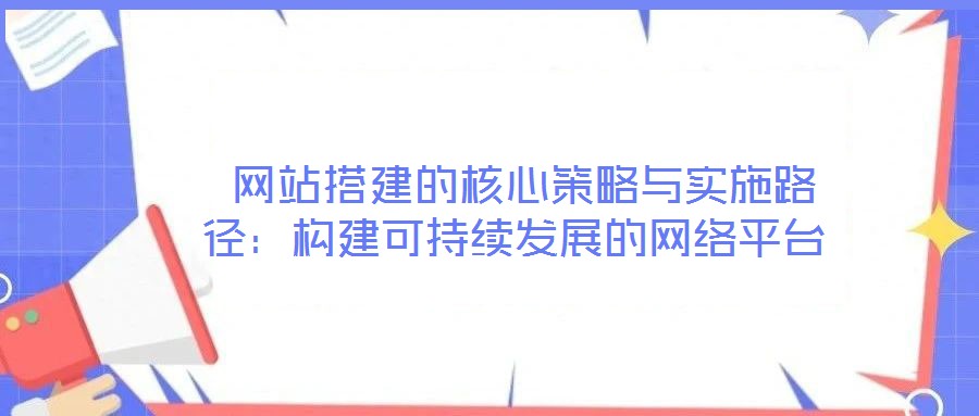  網站搭建的核心策略與實施路徑：構建可持續發展的網絡平臺