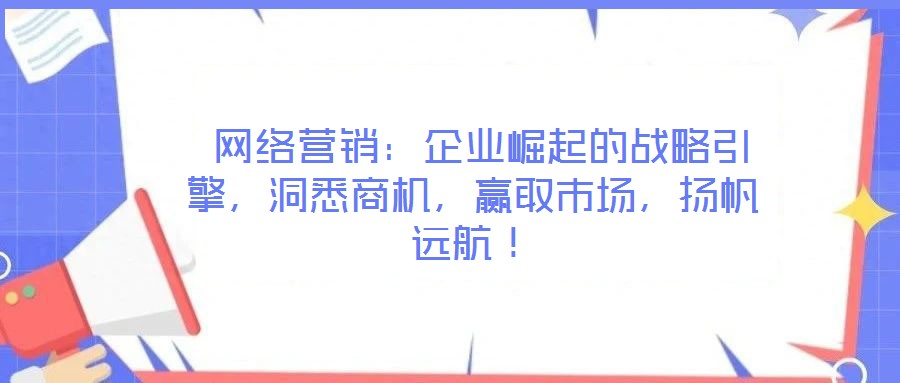  網(wǎng)絡(luò)營銷：企業(yè)崛起的戰(zhàn)略引擎，洞悉商機(jī)，贏取市場，揚帆遠(yuǎn)航！