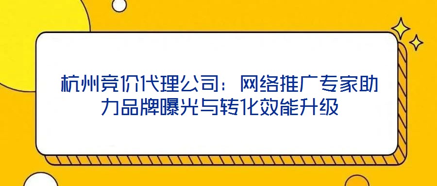 杭州競價代理公司：網絡推廣專家助力品牌曝光與轉化效能升級