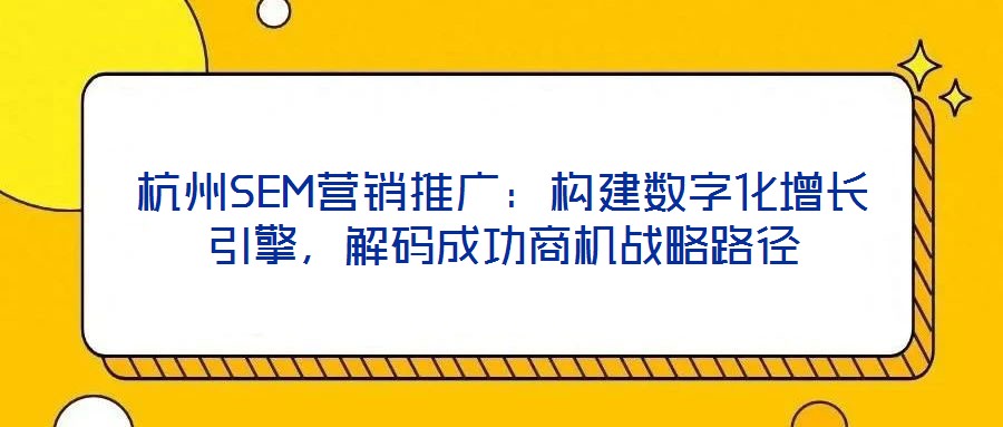 杭州SEM營銷推廣：構(gòu)建數(shù)字化增長引擎，解碼成功商機(jī)戰(zhàn)略路徑