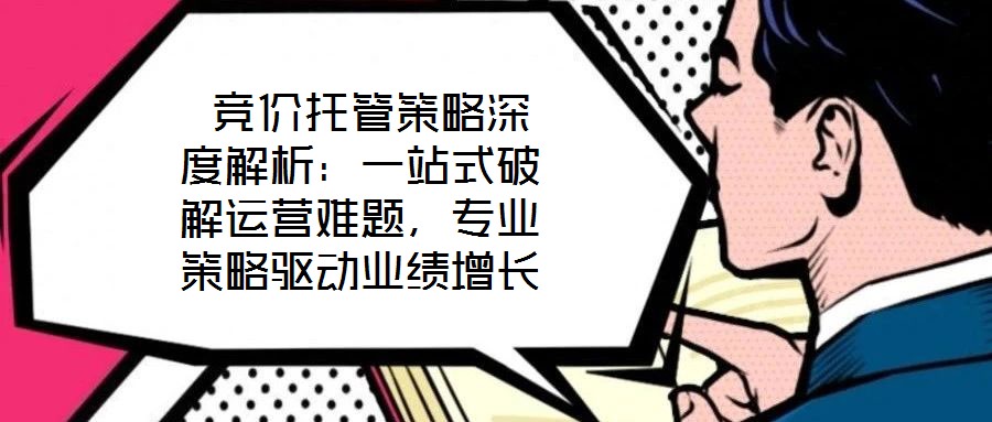  競價托管策略深度解析：一站式破解運營難題，專業策略驅動業績增長