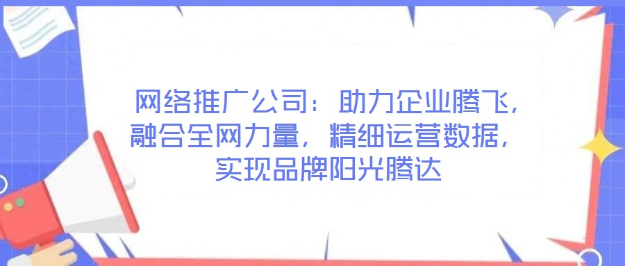  網絡推廣公司：助力企業騰飛，融合全網力量，精細運營數據，實現品牌陽光騰達
