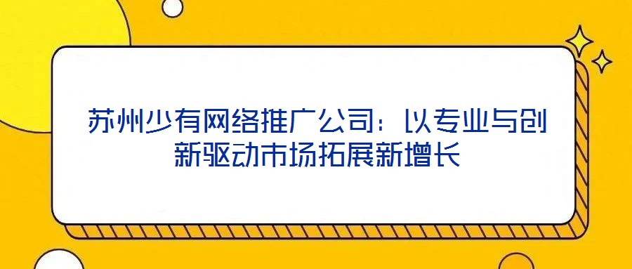蘇州少有網絡推廣公司：以專業與創新驅動市場拓展新增長