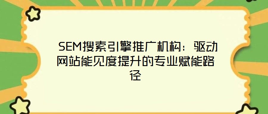 SEM搜索引擎推廣機構(gòu)：驅(qū)動網(wǎng)站能見度提升的專業(yè)賦能路徑